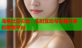 海角社区论坛：实时互动与邻里共享的理想平台