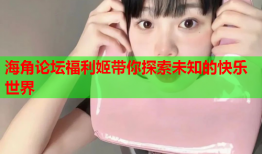 海角论坛福利姬带你探索未知的快乐世界