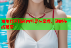 海角社区精彩内容尽在掌握，随时在线畅享