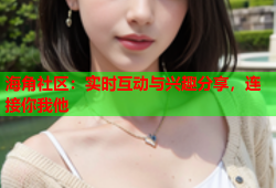 海角社区：实时互动与兴趣分享，连接你我他