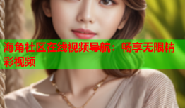 海角社区在线视频导航：畅享无限精彩视频