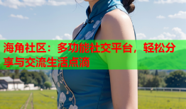 海角社区：多功能社交平台，轻松分享与交流生活点滴