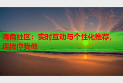 海角社区：实时互动与个性化推荐，连接你我他