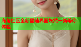 海角社区全新登陆界面焕然一新等你体验