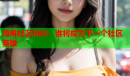 海角社区热议：谁将成为下一个社区英雄