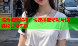 海角视频解析：快速提取精彩片段，轻松分享乐趣