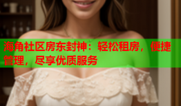 海角社区房东封神：轻松租房，便捷管理，尽享优质服务