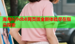 海角hj9db8网页版全新体验尽在指尖探索