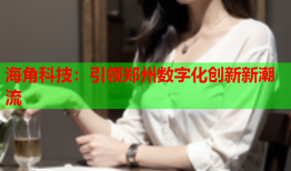 海角科技：引领郑州数字化创新新潮流