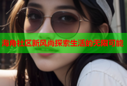 海角社区新风尚探索生活的无限可能