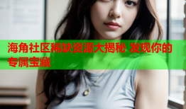 海角社区稀缺资源大揭秘 发现你的专属宝藏