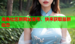 海角社区新网址发布，快来获取最新动态