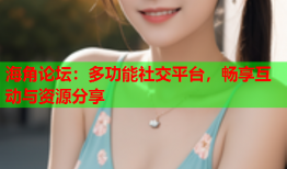 海角论坛：多功能社交平台，畅享互动与资源分享