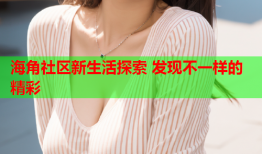 海角社区新生活探索 发现不一样的精彩