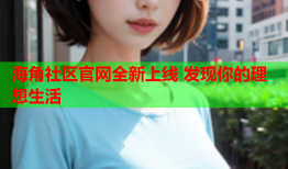 海角社区官网全新上线 发现你的理想生活