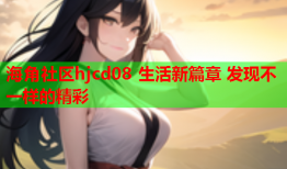 海角社区hjcd08 生活新篇章 发现不一样的精彩