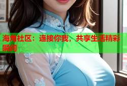 海角社区：连接你我，共享生活精彩瞬间