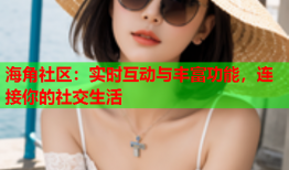 海角社区：实时互动与丰富功能，连接你的社交生活