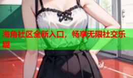 海角社区全新入口，畅享无限社交乐趣