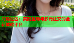 海角社区：实时互动与多元社交的全新体验平台