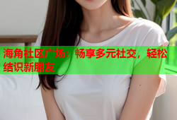 海角社区广场：畅享多元社交，轻松结识新朋友
