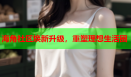 海角社区焕新升级，重塑理想生活圈