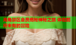 海角禁区会员揭秘神秘之旅 体验前所未有的冒险
