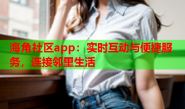 海角社区app：实时互动与便捷服务，连接邻里生活