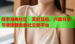 探索海角社区：实时互动、兴趣分享与便捷服务的社交新平台