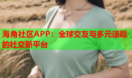 海角社区APP：全球交友与多元话题的社交新平台