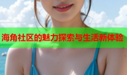 海角社区的魅力探索与生活新体验