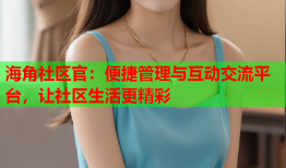 海角社区官：便捷管理与互动交流平台，让社区生活更精彩
