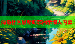 海角社区最新动态揭示惊人内幕