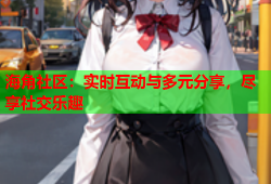 海角社区：实时互动与多元分享，尽享社交乐趣