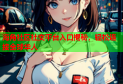 海角社区社交平台入口揭秘，轻松连接全球华人