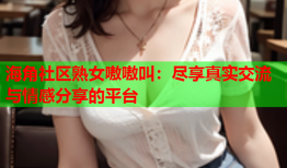 海角社区熟女嗷嗷叫：尽享真实交流与情感分享的平台