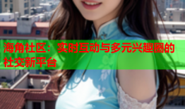 海角社区：实时互动与多元兴趣圈的社交新平台