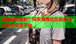 海角论坛被封？探索海角社区的多元互动与交流平台