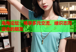 海角论坛：畅享多元交流，结识志同道合的朋友