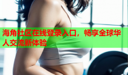 海角社区在线登录入口，畅享全球华人交流新体验