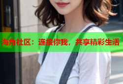 海角社区：连接你我，共享精彩生活