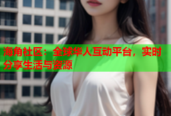 海角社区：全球华人互动平台，实时分享生活与资源