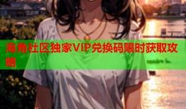 海角社区独家VIP兑换码限时获取攻略