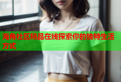 海角社区精品在线探索你的独特生活方式