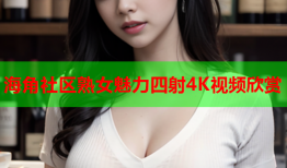 海角社区熟女魅力四射4K视频欣赏