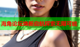 海角论坛焕新启航探索无限可能