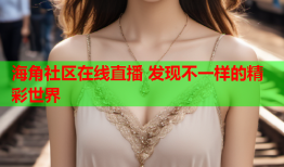 海角社区在线直播 发现不一样的精彩世界
