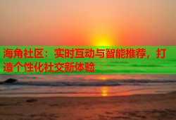 海角社区：实时互动与智能推荐，打造个性化社交新体验