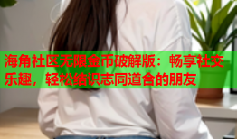 海角社区无限金币破解版：畅享社交乐趣，轻松结识志同道合的朋友