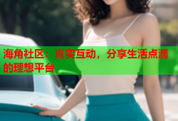 海角社区：真实互动，分享生活点滴的理想平台